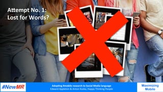 Adop%ng	#mobile	research	to	Social	Media	language		
Edward	Appleton	&	Anton	Kozka,	Happy	Thinking	People	
	
	
Maximizing
Mobile
ADempt	No.	1:	
Lost	for	Words?	
 