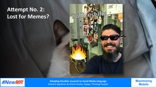 Adop%ng	#mobile	research	to	Social	Media	language		
Edward	Appleton	&	Anton	Kozka,	Happy	Thinking	People	
	
	
Maximizing
Mobile
ADempt	No.	2:	
Lost	for	Memes?	
 