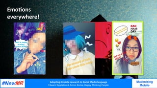 Adop%ng	#mobile	research	to	Social	Media	language		
Edward	Appleton	&	Anton	Kozka,	Happy	Thinking	People	
	
	
Maximizing
Mobile
Emo%ons	
everywhere!	
 