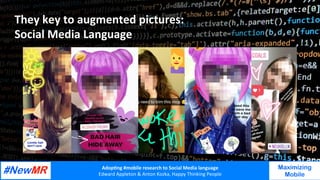 Adop%ng	#mobile	research	to	Social	Media	language		
Edward	Appleton	&	Anton	Kozka,	Happy	Thinking	People	
	
	
Maximizing
Mobile
They	key	to	augmented	pictures:	
Social	Media	Language	
 