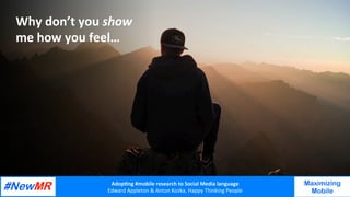 Adop%ng	#mobile	research	to	Social	Media	language		
Edward	Appleton	&	Anton	Kozka,	Happy	Thinking	People	
	
	
Maximizing
Mobile
Why	don’t	you	show	
me	how	you	feel…	
 