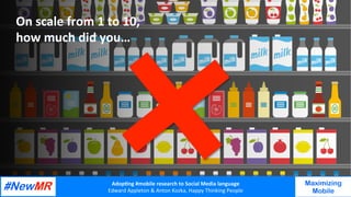 Adop%ng	#mobile	research	to	Social	Media	language		
Edward	Appleton	&	Anton	Kozka,	Happy	Thinking	People	
	
	
Maximizing
Mobile
On	scale	from	1	to	10,	
how	much	did	you…	
 