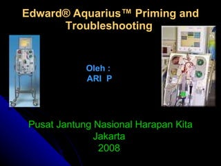 Edward ® Aquarius™ Priming and Troubleshooting   Oleh :  ARI  P Pusat Jantung Nasional Harapan Kita Jakarta  2008  