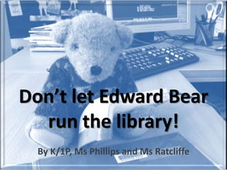 Don’t let Edward Bear
  run the library!
  By K/1P, Ms Phillips and Ms Ratcliffe
 