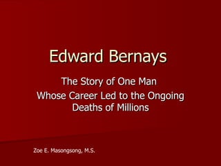 Edward Bernays
     The Story of One Man
 Whose Career Led to the Ongoing
        Deaths of Millions



Zoe E. Masongsong, M.S.
 