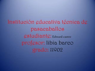 Institución educativa técnica de
          pasacaballos
       estudiante: Edward castro
      profesor: libia barco
          grado: 11º02
 