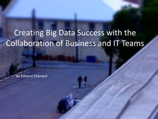 Creating Big Data Success with the
Collaboration of Business and IT Teams

By Edward Chenard

 