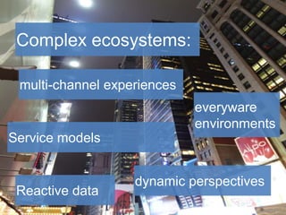 Complex ecosystems:
multi-channel experiences
everyware
environments
Service models

Reactive data

dynamic perspectives

 