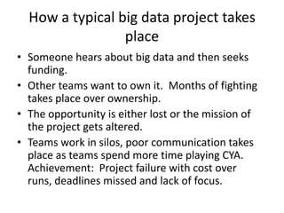 How a typical big data project takes
place
• Someone hears about big data and then seeks
funding.
• Other teams want to ow...