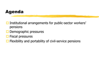 Agenda
 Institutional arrangements for public-sector workers’
pensions
 Demographic pressures
 Fiscal pressures
 Flexibility and portability of civil-service pensions
 