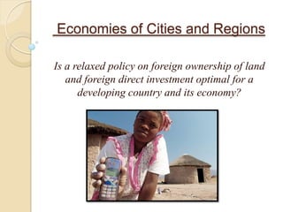 Economies of Cities and Regions

Is a relaxed policy on foreign ownership of land
   and foreign direct investment optimal for a
      developing country and its economy?
 