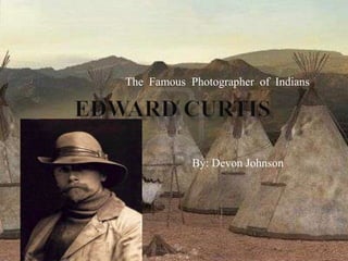Edward Curtis The  Famous  Photographer  of  Indians By: Devon Johnson 
