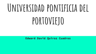 Universidad pontiﬁcia del
portoviejo
Edward David Quiroz Cuadros
 