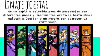 Linaje joestarEs un ampli y colorida gama de personajes con
diferentes poses y vestimentas exoticas hasta ahora
existen 8 Joestar y un noveno por aparecer ya
confirmado
 