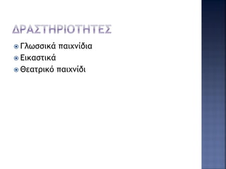  Γλωσσικά παιχνίδια
 Εικαστικά
 Θεατρικό παιχνίδι
 