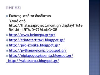  Eικόνες από το διαδίκτυο
Υλικό από
http://thalassaproject.mom.gr/displayITM1e
5e1.html?ITMID=79&LANG=GR
 http://www.helmepa.gr/gr/
 http://stintetartitaxi.blogspot.gr/
 http://pro-sxolika.blogspot.gr/
 http://pythagoreionip.blogspot.gr/
 http://nipiagogosgiapanta.blogspot.gr/
http://vakatsarou.blogspot.gr/
 