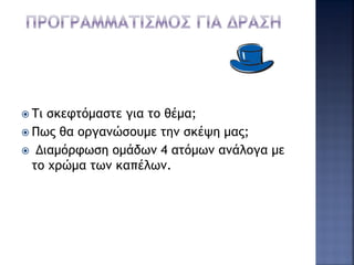  Τι σκεφτόμαστε για το θέμα;
 Πως θα οργανώσουμε την σκέψη μας;
 Διαμόρφωση ομάδων 4 ατόμων ανάλογα με
το χρώμα των καπέλων.
 
