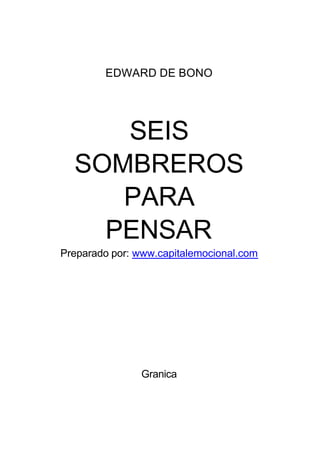 EDWARD DE BONO
SEIS
SOMBREROS
PARA
PENSAR
Preparado por: www.capitalemocional.com
Granica
 