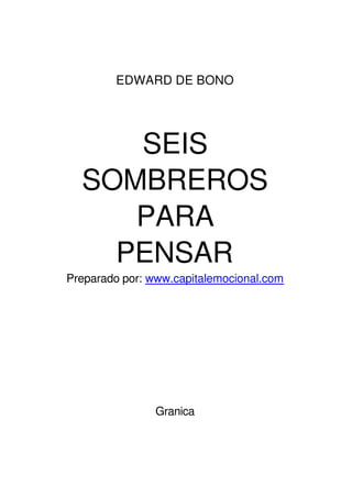 EDWARD DE BONO
SEIS
SOMBREROS
PARA
PENSAR
Preparado por: www.capitalemocional.com
Granica
 