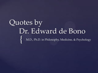 {
Quotes by
Dr. Edward de Bono
M.D., Ph.D. in Philosophy, Medicine, & Psychology
 