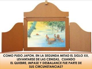 COMO PUDO JAPON, EN LA SEGUNDA MITAD EL SIGLO XX,
LEVANTARSE DE LAS CENIZAS, CUANDO
EL QUIEBRE, IMPASE Y DESBALANCE FUE PARTE DE
SUS CIRCUNSTANCIAS?
 