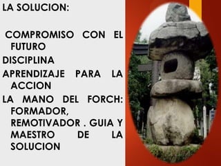 LA SOLUCION:
COMPROMISO CON EL
FUTURO
DISCIPLINA
APRENDIZAJE PARA LA
ACCION
LA MANO DEL FORCH:
FORMADOR,
REMOTIVADOR . GUIA Y
MAESTRO DE LA
SOLUCION
 