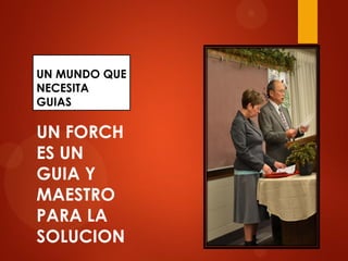 UN MUNDO QUE
NECESITA
GUIAS
UN FORCH
ES UN
GUIA Y
MAESTRO
PARA LA
SOLUCION
 