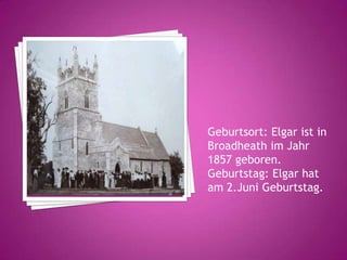 Geburtsort: Elgar ist in
Broadheath im Jahr
1857 geboren.
Geburtstag: Elgar hat
am 2.Juni Geburtstag.