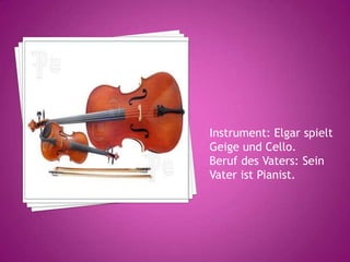 Instrument: Elgar spielt
Geige und Cello.
Beruf des Vaters: Sein
Vater ist Pianist.