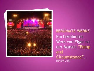 Ein berühmtes
Werk von Elgar ist
der Marsch “Pomp
and
Circumstance”.
Minute 2:00