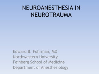NEUROANESTHESIA IN
NEUROTRAUMA
Edward B. Fohrman, MD
Northwestern University,
Feinberg School of Medicine
Department of Anesthesiology
 