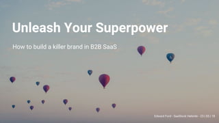 Unleash Your Superpower
How to build a killer brand in B2B SaaS
Edward Ford - SaaStock Helsinki - 23 | 05 | 18
 
