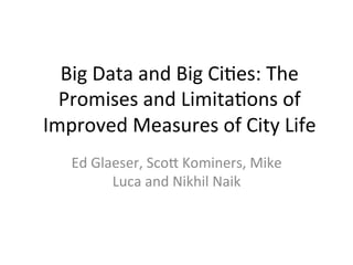 Big	Data	and	Big	Ci+es:	The	
Promises	and	Limita+ons	of	
Improved	Measures	of	City	Life	
Ed	Glaeser,	ScoC	Kominers,	Mike	
Luca	and	Nikhil	Naik	
 