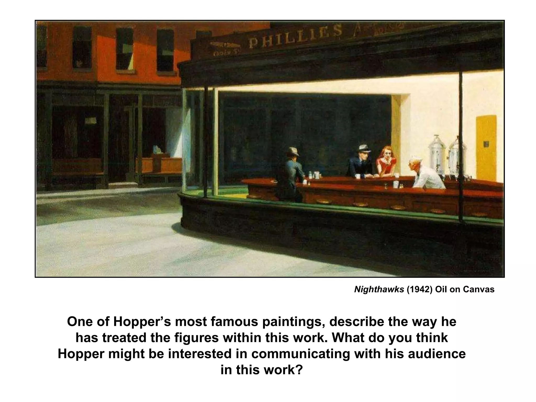 Nighthawks  (1942) Oil on Canvas One of Hopper’s most famous paintings, describe the way he has treated the figures within this work. What do you think Hopper might be interested in communicating with his audience in this work? 