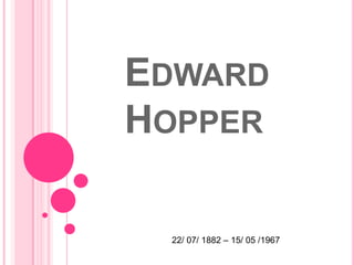 EDWARD
HOPPER

 22/ 07/ 1882 – 15/ 05 /1967
 