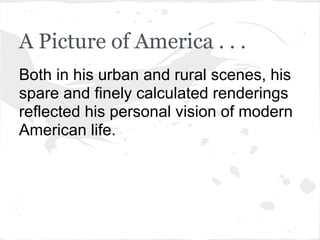 A Picture of America . . .
Both in his urban and rural scenes, his
spare and finely calculated renderings
reflected his personal vision of modern
American life.
 