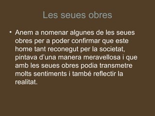 Les seues obres
• Anem a nomenar algunes de les seues
  obres per a poder confirmar que este
  home tant reconegut per la societat,
  pintava d’una manera meravellosa i que
  amb les seues obres podia transmetre
  molts sentiments i també reflectir la
  realitat.
 