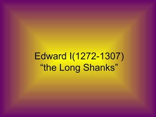 Edward I(1272-1307)
 “the Long Shanks”
 