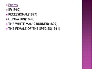  Poems
 IF(1910)
 RECESSIONAL(1897)
 GUNGA DIN(1890)
 THE WHITE MAN’S BURDEN(1899)
 THE FEMALE OF THE SPECIES(1911)
 