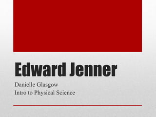 Edward Jenner
Danielle Glasgow
Intro to Physical Science
 