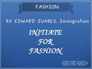 INITIATE
FOR
FASHION
BY EDWARD JUAREZ Immigration
EDWARD JUAREZ PAGLIOCCO
EDWARD JUAREZ IMMIGRATION
EDWARD JUAREZ IMMIGRANT
FASHION
 