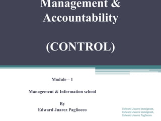 Management &
Accountability
(CONTROL)
Module – 1
Management & Information school
By
Edward Juarez Pagliocco Edward Juarez immigrant,
Edward Juarez immigrant,
Edward Juarez Pagliocco
 