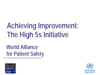 Achieving Improvement:
The High 5s Initiative
World Alliance
for Patient Safety
 