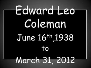 Edward Leo
 Coleman
June   16 th,1938

       to
March 31, 2012
 