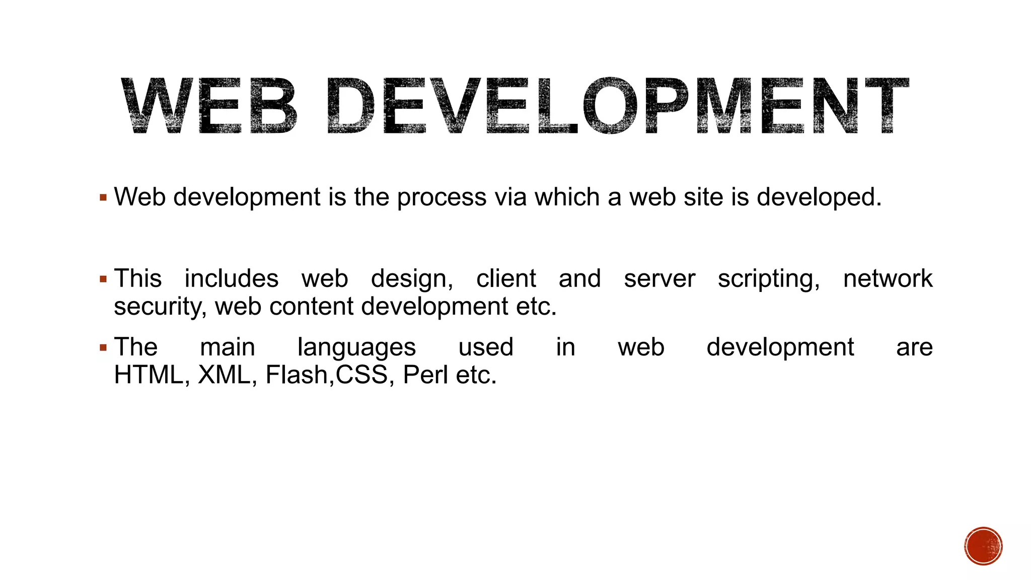  Web development is the process via which a web site is developed.
 This includes web design, client and server scripting, network
security, web content development etc.
 The main languages used in web development are
HTML, XML, Flash,CSS, Perl etc.
 