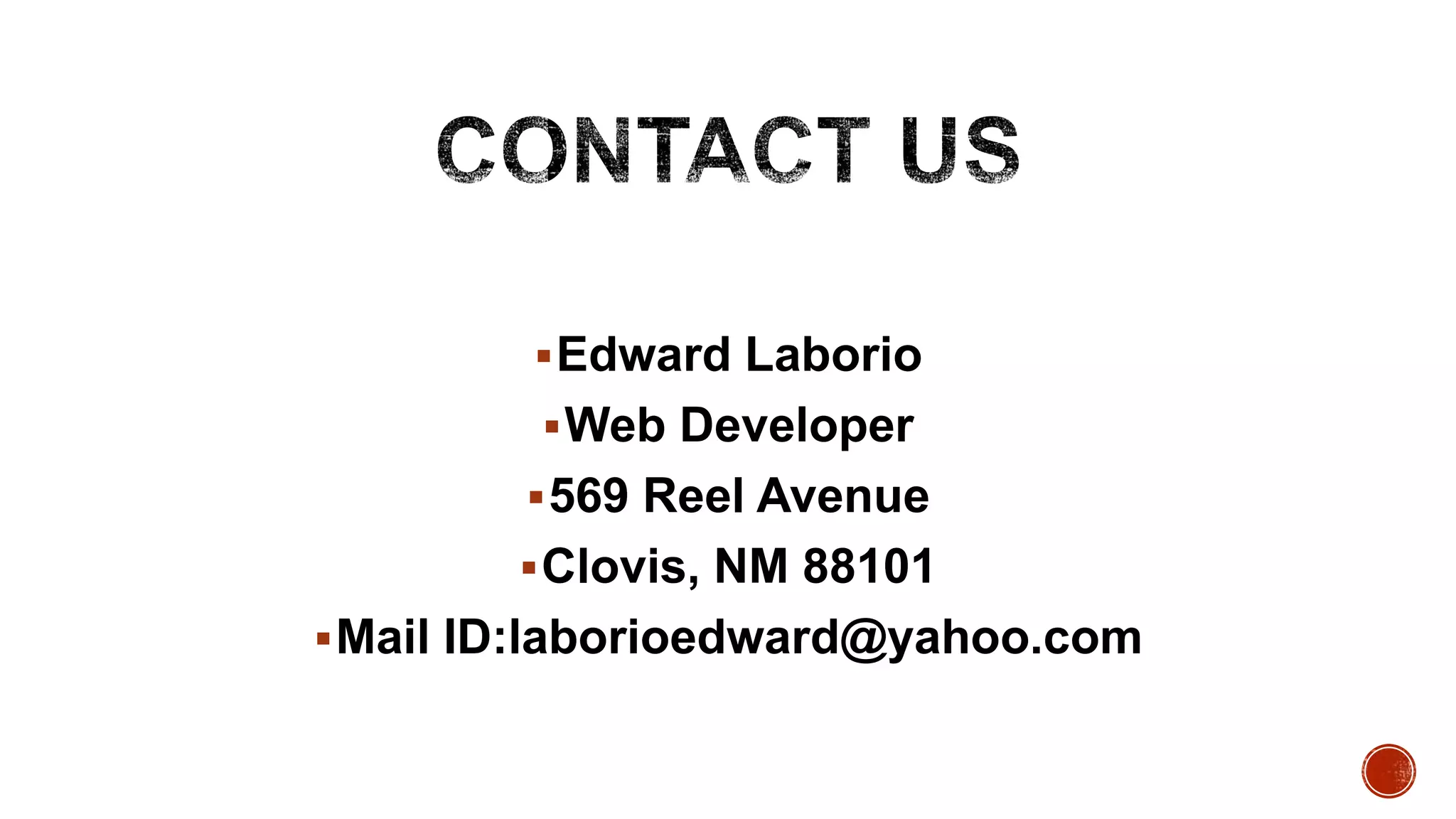Edward Laborio
Web Developer
569 Reel Avenue
Clovis, NM 88101
Mail ID:laborioedward@yahoo.com
 