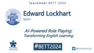 Edward Lockhart
Spain
Te a c h m e e t B E T T 2 0 2 4
AI-Powered Role Playing:
Transforming English Learning
@e lockhart 7 9
#BETT2024
 