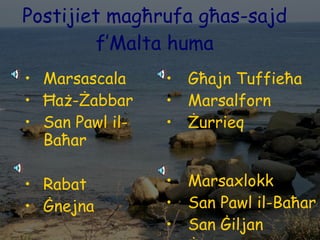 Postijiet magħrufa għas-sajd f’Malta huma Marsascala Ħaż-Żabbar San Pawl il-Baħar Rabat Ġnejna Għajn Tuffieħa Marsalforn Żurrieq Marsaxlokk San Pawl il-Baħar San Ġiljan Żurrieq 