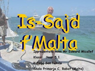 Is-Sajd f’Malta Is-Sajd f’Malta Is-Sajd f’Malta Ippreżentata minn Mr Edward Micallef Klassi:  Year 5.1 Kulleġġ San Nikola Skola Primarja C, Rabat (Malta) 