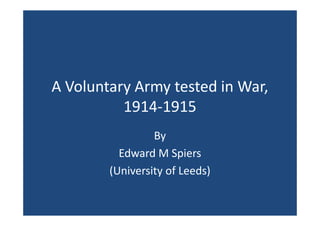A Voluntary Army tested in War,
1914-19151914-1915
By
Edward M Spiers
(University of Leeds)
 